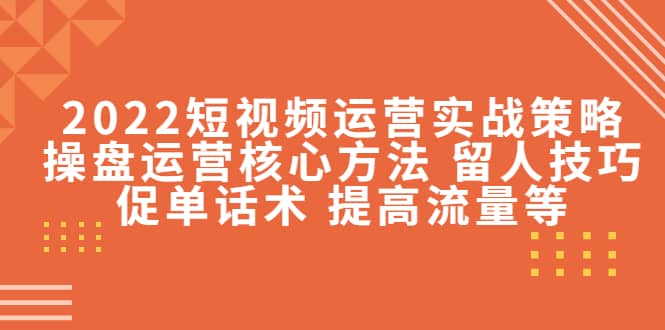 2022短视频运营实战策略：操盘运营核心方法 留人技巧促单话术 提高流量等-创盟网
