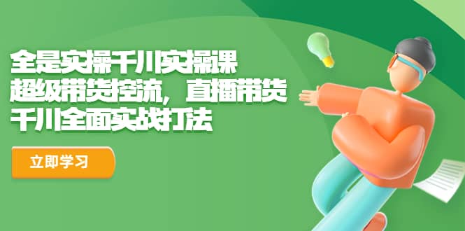 全是实操千川实操课，超级带货控流，直播带货 千川全面实战打法-创盟网