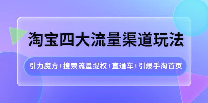 淘宝四大流量渠道玩法：引力魔方+搜索流量提权+直通车+引爆手淘首页-创盟网
