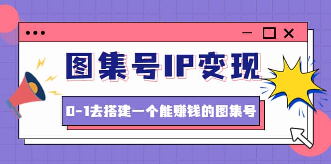 图集号IP变现，0-1去搭建一个能ZQ的图集号（文档+资料+视频）无水印-创盟网