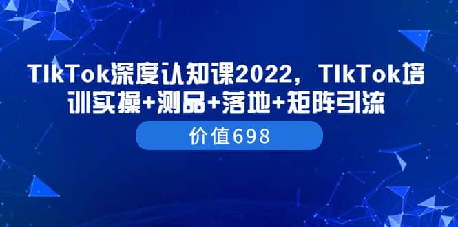 TIkTok深度认知课2022，TIkTok培训实操+测品+落地+矩阵引流（价值698）-创盟网