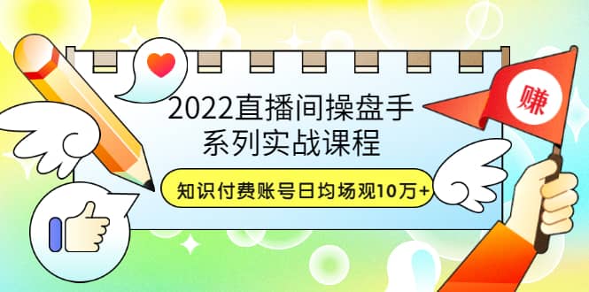2022直播间操盘手系列实战课程：知识付费账号日均场观10万+(21节视频课)-创盟网