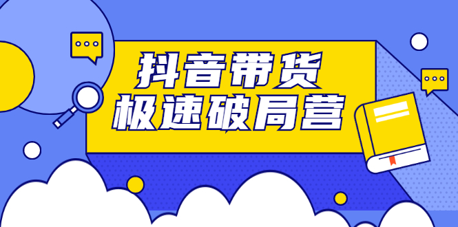 抖音带货极速破局营，掌握抖音电商正确的经营逻辑-创盟网