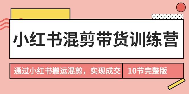 小红书混剪带货训练营，通过小红书搬运混剪，实现成交（10节课完结版）-创盟网