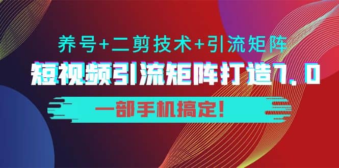 短视频引流矩阵打造7.0，养号+二剪技术+引流矩阵 一部手机搞定-创盟网