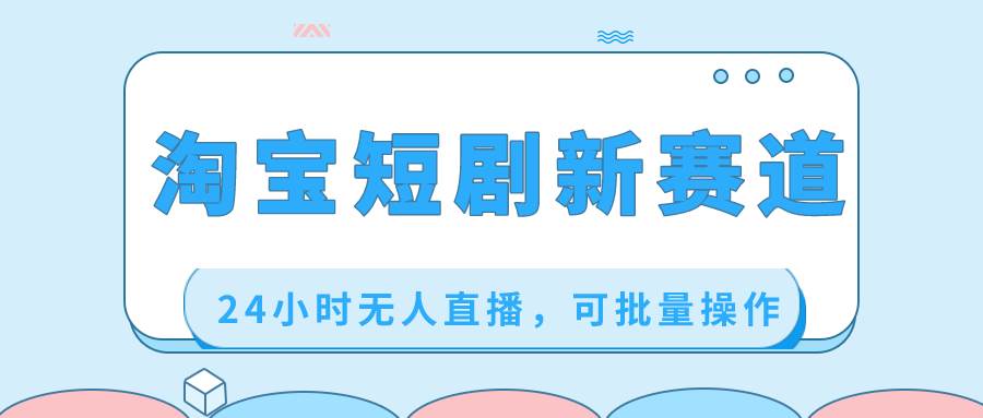 淘宝短剧新赛道，24小时无人直播，可批量操作-创盟网