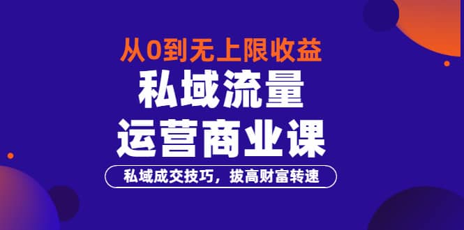 从0到无上限收益的《私域流量运营商业课》私域成交技巧，拔高财富转速-创盟网