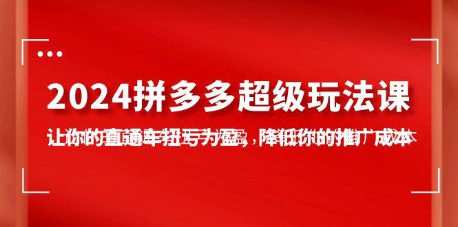 2024拼多多-超级玩法课，让你的直通车扭亏为盈，降低你的推广成本-7节课-创盟网