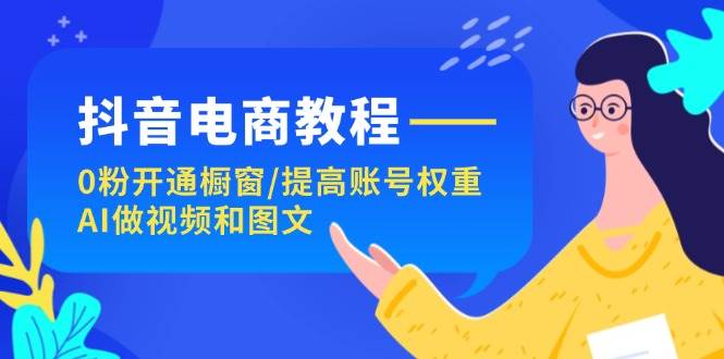抖音电商教程：0粉开通橱窗/提高账号权重/AI做视频和图文-创盟网