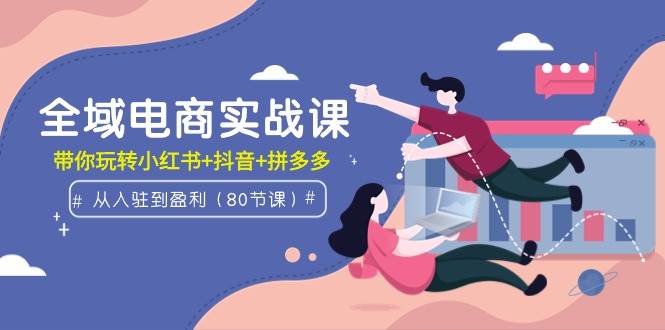 全域电商实战课：从入驻到盈利，带你玩转小红书+抖音+拼多多（80节课）-创盟网