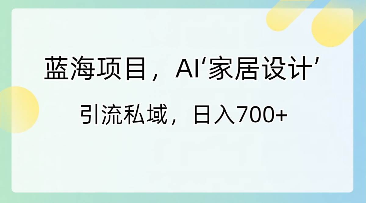 蓝海项目，AI‘家居设计’ 引流私域，日入700+-创盟网