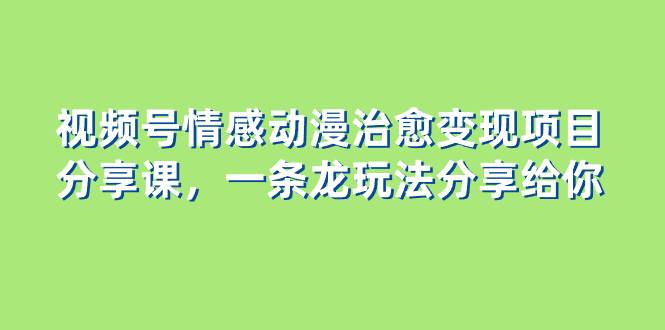 视频号情感动漫治愈变现项目分享课，一条龙玩法分享给你（教程+素材）-创盟网