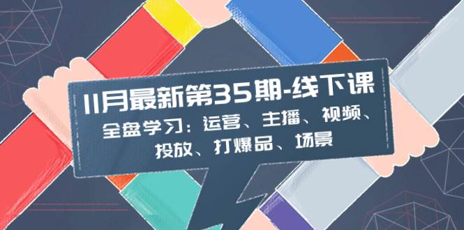 11月最新-35期-线下课：全盘学习：运营、主播、视频、投放、打爆品、场景-创盟网