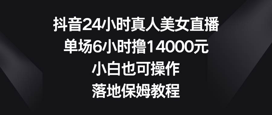 抖音24小时真人美女直播，单场6小时撸14000元，小白也可操作，落地保姆教程-创盟网