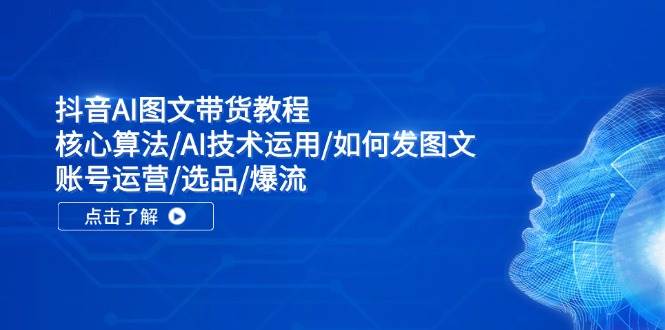 抖音AI图文带货教程：核心算法/AI技术运用/如何发图文/账号运营/选品/爆流-创盟网
