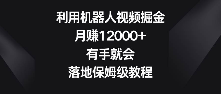 利用机器人视频掘金，月赚12000+，有手就会，落地保姆级教程-创盟网