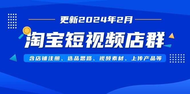 淘宝短视频店群（更新2024年2月）含店铺注册、选品思路、视频素材、上传…-创盟网