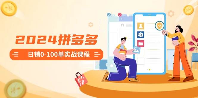 2024拼多多日销0-100单实战课程：新手注册开店到日销100单整套流程-创盟网