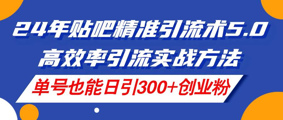 24年贴吧精准引流术5.0，高效率引流实战方法，单号也能日引300+创业粉-创盟网