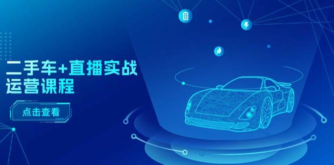二手车+直播实战运营课程：直播推荐/短视频推荐/千川投放/直播全流程-创盟网