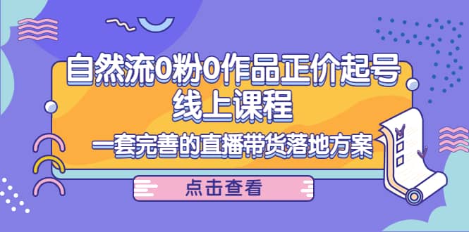 自然流0粉0作品正价起号线上课程：一套完善的直播带货落地方案-创盟网