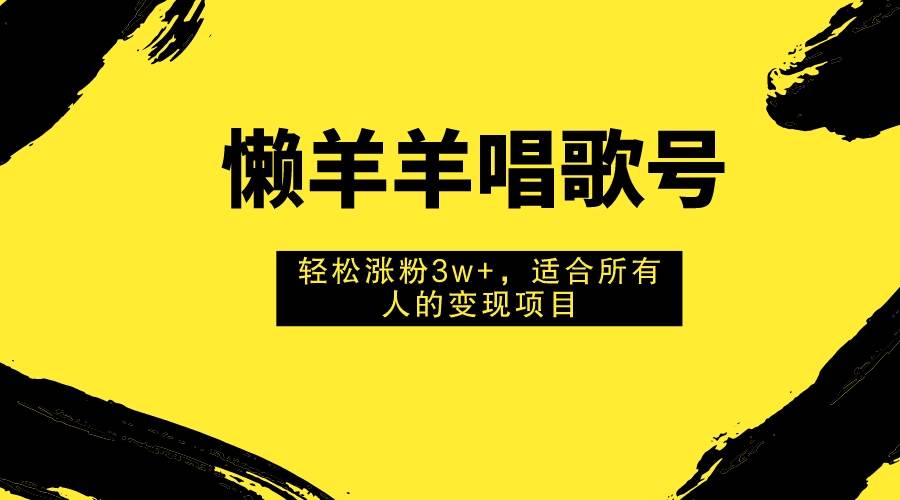懒羊羊唱歌号，轻松涨粉3w+，适合所有人的变现项目！-创盟网