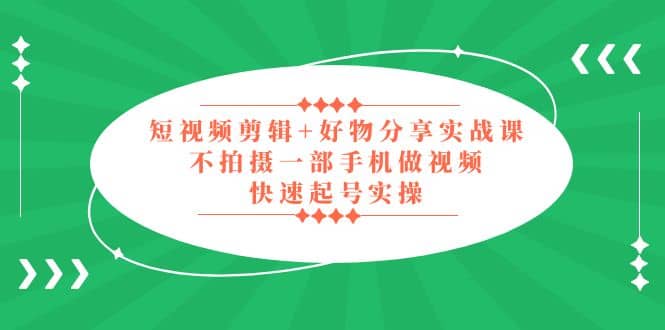 短视频剪辑+好物分享实战课，无需拍摄一部手机做视频，快速起号实操-创盟网