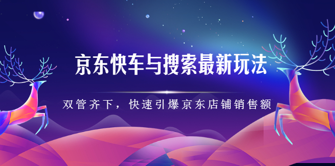 京东快车与搜索最新玩法，四个维度抢占红利，引爆京东平台-创盟网