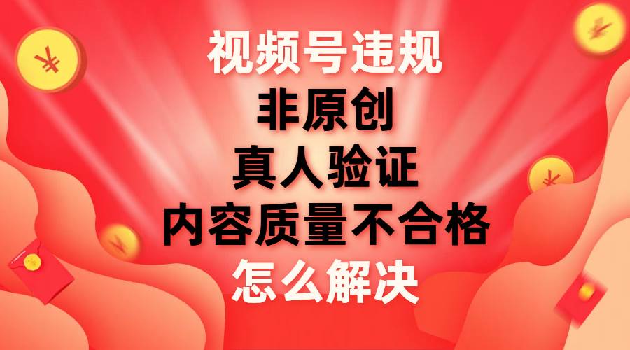 视频号【非原创，内容质量不合格，真人验证】违规怎么解决-创盟网