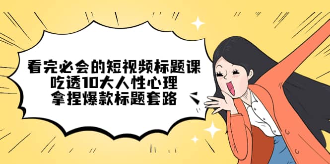 看完必会的短视频标题课，吃透10大人性心理，拿捏爆款标题套路-创盟网