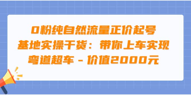 0粉纯自然流量正价起号基地实操干货：带你上车实现弯道超车 – 价值2000元-创盟网