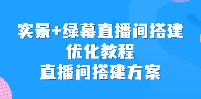 实景+绿幕直播间搭建优化教程，直播间搭建方案-创盟网