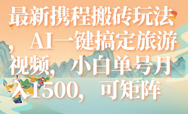 最新携程搬砖玩法，AI一键搞定旅游视频，小白单号月入1500，可矩阵-创盟网