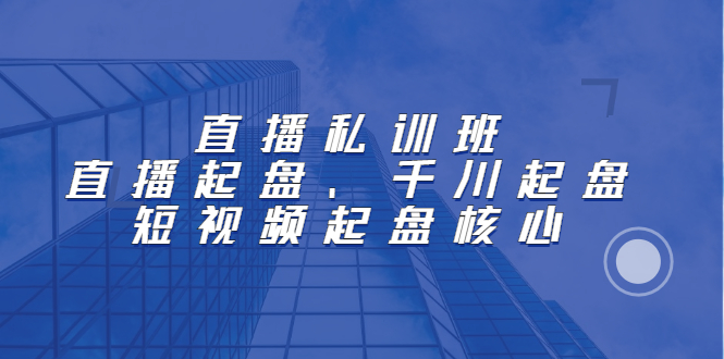 直播私训班：直播起盘、千川起盘、短视频起盘核心-创盟网