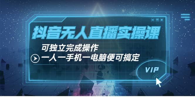 抖音无人直播实操课：可独立完成操作，一人一手机一电脑便可搞定-创盟网