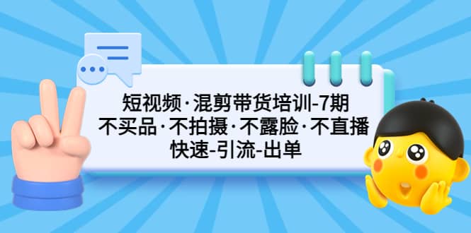 短视频·混剪带货培训-第7期 不买品·不拍摄·不露脸·不直播 快速引流出单-创盟网