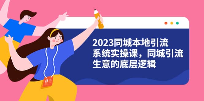 2023同城本地引流系统实操课，同城引流生意的底层逻辑（31节视频课）-创盟网