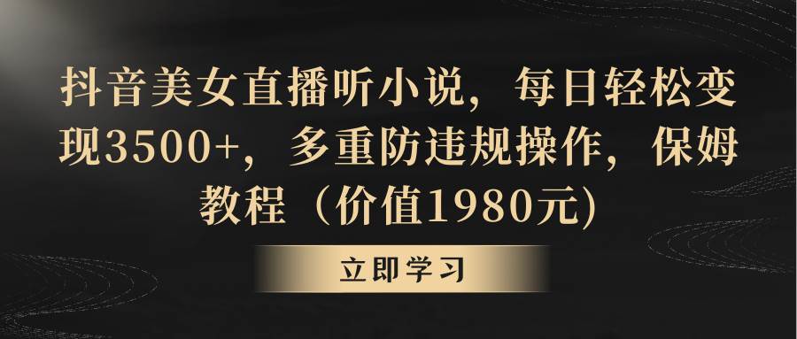 抖音美女直播听小说，每日轻松变现3500+，多重防违规操作，保姆教程（价值1980元)-创盟网