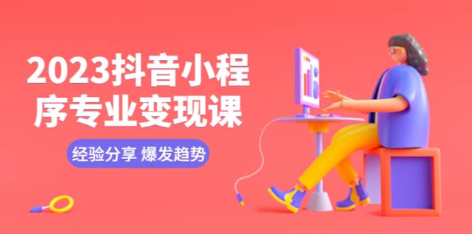 2023抖音小程序专业变现课 经验分享 爆发趋势 变现逻辑 养高权重号 剪辑等-创盟网