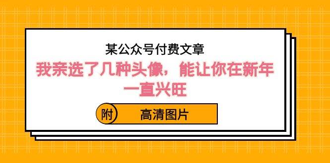 某公众号付费文章：我亲选了几种头像，能让你在新年一直兴旺（附高清图片）-创盟网