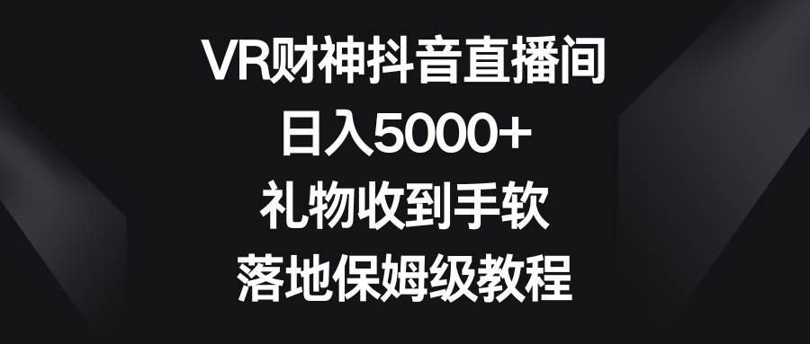 VR财神抖音直播间，日入5000+，礼物收到手软，落地保姆级教程-创盟网