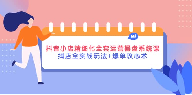 抖音小店精细化全套运营操盘系统课，抖店全实战玩法+爆单攻心术-创盟网