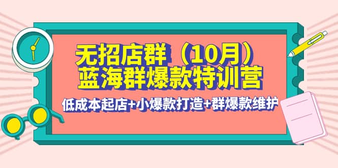 无招店群·蓝海群爆款特训营(10月新课) 低成本起店+小爆款打造+群爆款维护-创盟网
