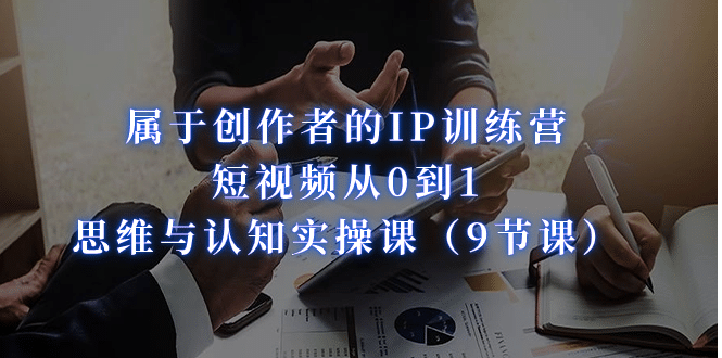 属于创作者的IP训练营：短视频从0到1、思维与认知实操课（9节课）-创盟网