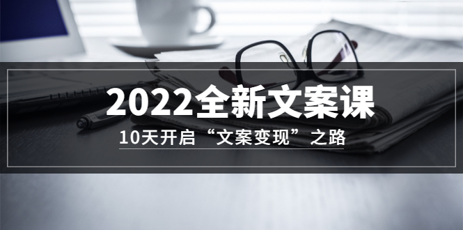 2022全新文案课：10天开启“文案变现”之路~从0基础开始学（价值399）-创盟网