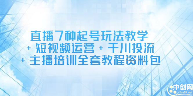 直播7种起号玩法教学+短视频运营+千川投流+主播培训全套教程资料包-创盟网