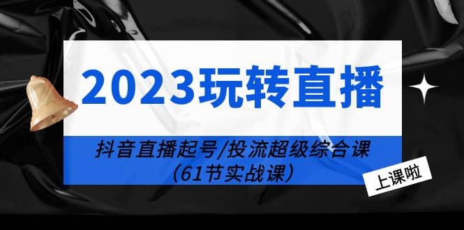 2023玩转直播线上课：抖音直播起号-投流超级干货（61节实战课）-创盟网