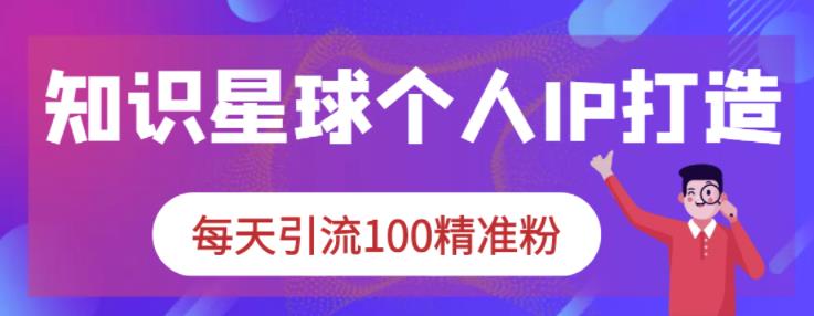 知识星球个人IP打造系列课程，每天引流100精准粉-创盟网