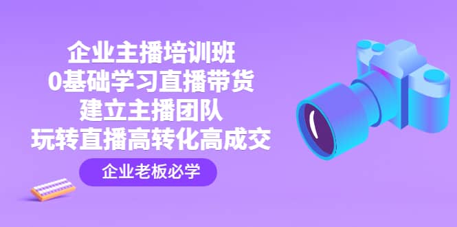 企业主播培训班：0基础学习直播带货，建立主播团队，玩转直播高转化高成交-创盟网
