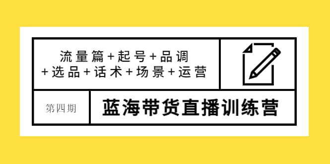 第四期蓝海带货直播训练营：流量篇+起号+品调+选品+话术+场景+运营-创盟网